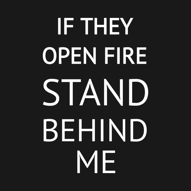 If They Open Fire Stand Behind Me by CreativeLimes