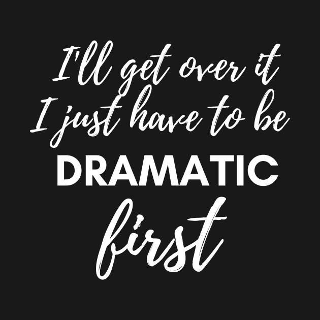 I'll Get Over It I Just Have To Be Dramatic First Funny by karolynmarie