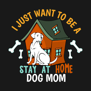 I Just Want To Be  Stay At Home Dog Mom T-Shirt