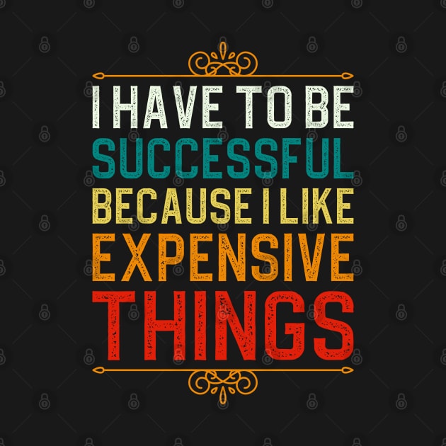 I Have To Be Successful Because I Like Expensive Things by DragonTees