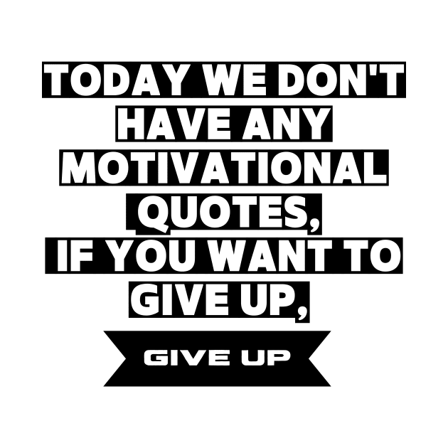 Today We Dont Have Any Motivational Quotes If You Want To Give Up Give Up by houdasagna