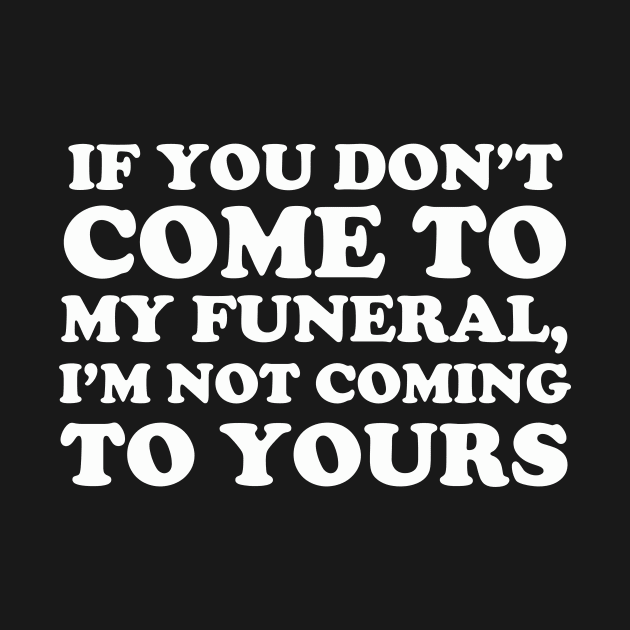 If You Don't Come To My Funeral I'm Not Coming To Yours by dumbshirts
