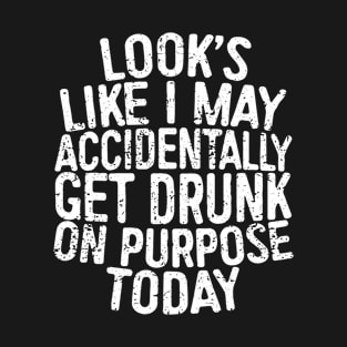 Looks Like I May Accidentally Get Drunk On Purpose Today T-Shirt