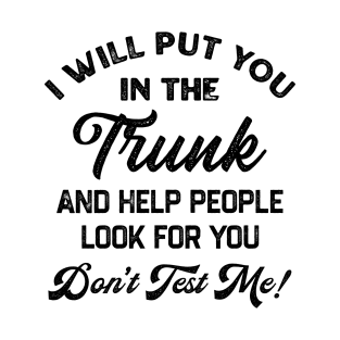 I Will Put You In The Trunk And Help People Look For You Don’t Test Me T-Shirt