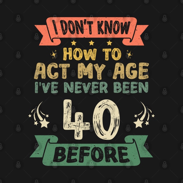 I don't know how to act my age I've never been 40 Years before by Asg Design