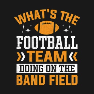 What's the Football Team Doing on the Band Field T-Shirt