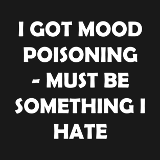 I GOT MOOD POISONING MUST BE SOMETHING I HATE T-Shirt