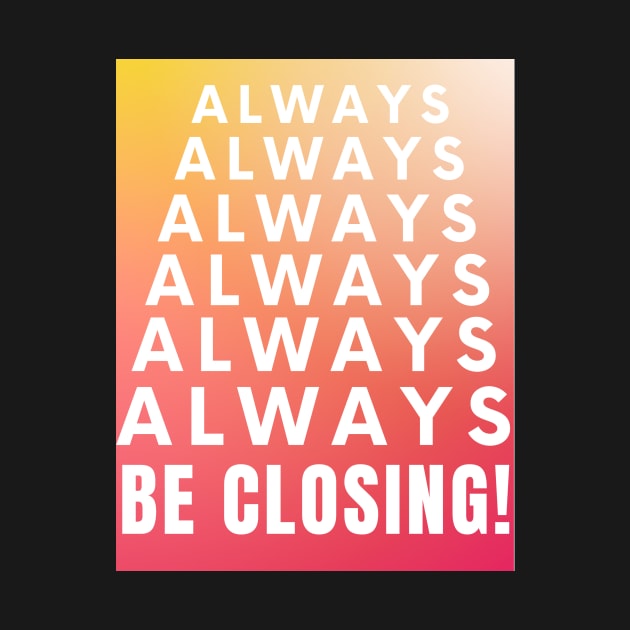 Always, Always, Always be Closing! by Closer T-shirts