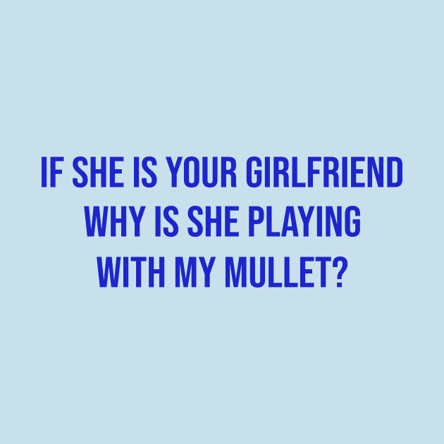 If she is your girlfriend why is she playing with my mullet? by mo designs 95