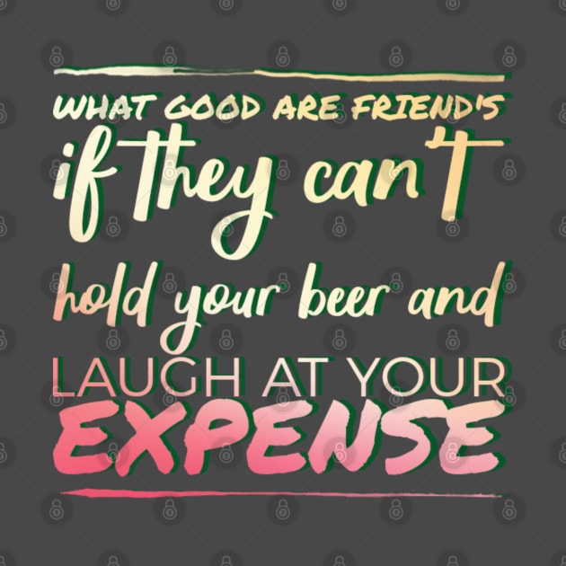 What good are friends if they can't hold your beer and laugh at your expense. by SteveW50