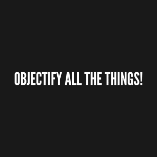 Objectify All The Things - Funny Social Injustice Humor Quotes Slogan Statement T-Shirt