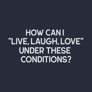 How Can I "Live Laugh Love" Under These Conditions? T-Shirt