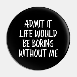 Admit It Life Would Be Boring Without Me - Funny Sayings Pin