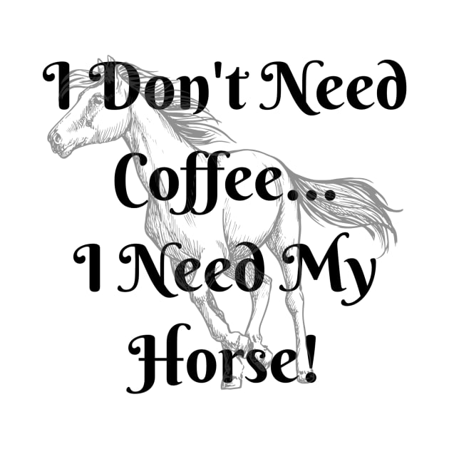 I Don't Need Coffee...I Need My Horse! by Prairie Ridge Designs