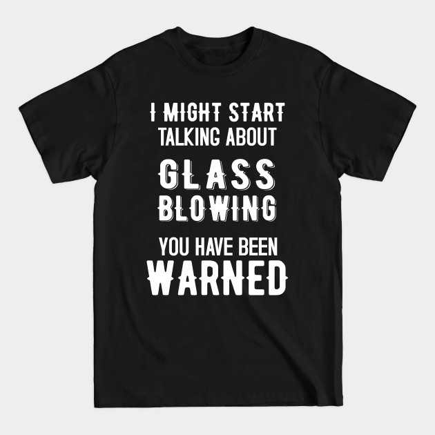 Discover I Might Start Talking about Glass blowing - Funny Design - Glass Blowing - T-Shirt