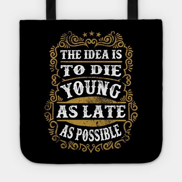 The Idea Is To Die Young As Late As Possible Funny Quotes Tote Teepublic