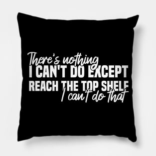 There's Nothing I Can't Do Except Reach The Top Shelf I Can't Do That Pillow