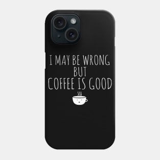 I May Be Wrong But Coffee Is Good Phone Case