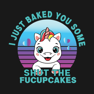 Funny I Just Baked You Some Shut The Fucupcakes Unicorn T-Shirt