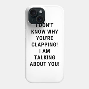 I don't know why you're clapping! i am talking about you! Phone Case