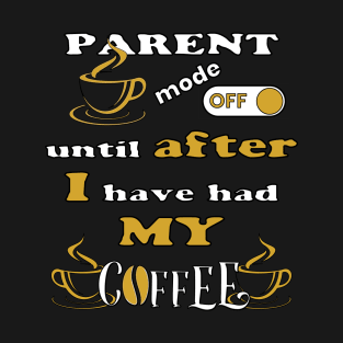 Parent Mode Off, Until After I Have Had My Coffee T-Shirt