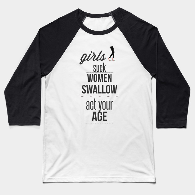 Girls Suck Women Swallow Act Your Age Fashion Baseball T