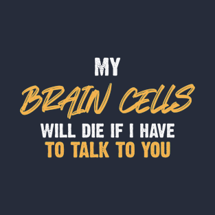 My Brain Cells Will Die If I Have To Talk To You T-Shirt