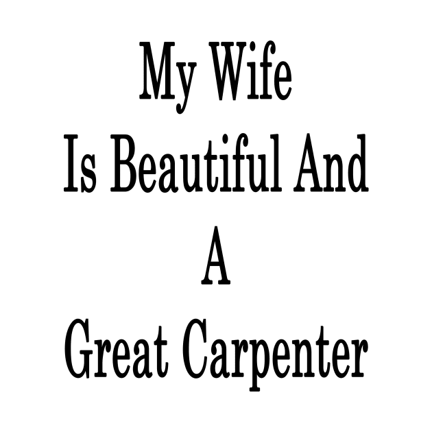 My Wife Is Beautiful And A Great Carpenter by supernova23