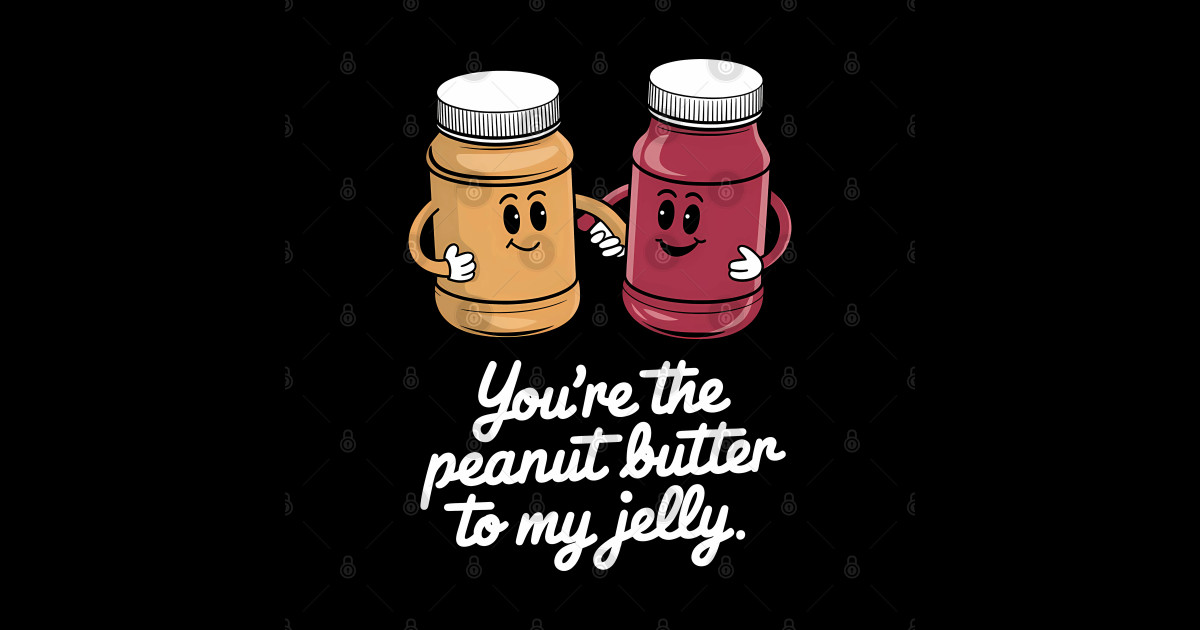 You're the peanut butter to my jelly - Peanut Butter And Jelly