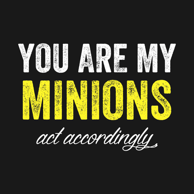 You are my minions act accordingly by captainmood