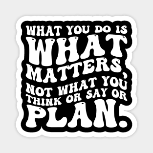 What you do is what matters, not what you think or say or plan, Inspirational words. Magnet