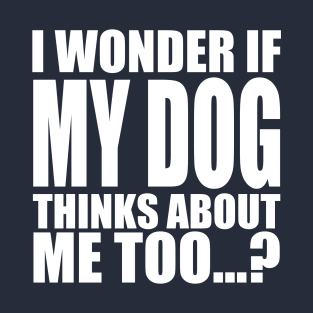 I wonder if my dog thinks about me too T-Shirt