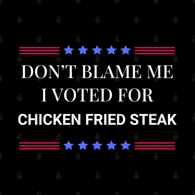 Don't Blame Me I Voted For Chicken Fried Steak by Woodpile