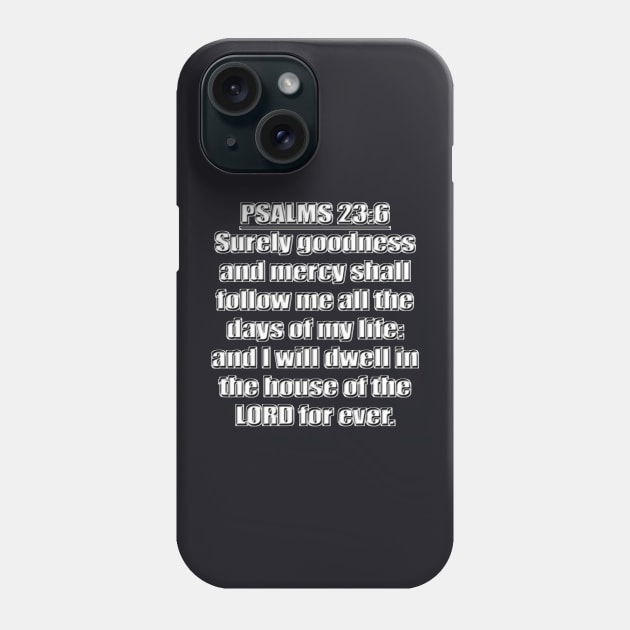 Psalms 23:6 "Surely goodness and mercy shall follow me all the days of my life: and I will dwell in the house of the LORD for ever." King James Version (KJV) Bible quote Phone Case by Holy Bible Verses