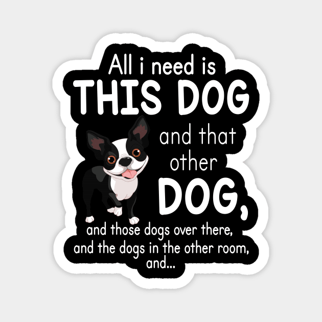 All I Need Is This Boston Terrier Dog And That Other Dog And These Dogs Over There Dogs In The Room Magnet by favoritetien16