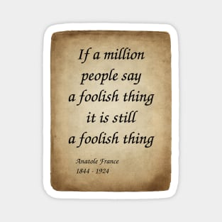 Anatole France, French Poet, Journalist, and Novelist. If a million people say a foolish thing, it is still a foolish thing. Magnet