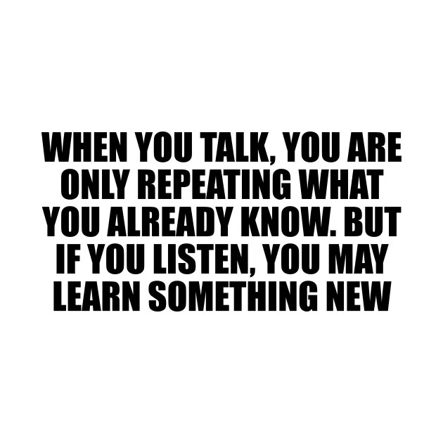 When you talk, you are only repeating what you already know. But if you listen, you may learn something new by D1FF3R3NT