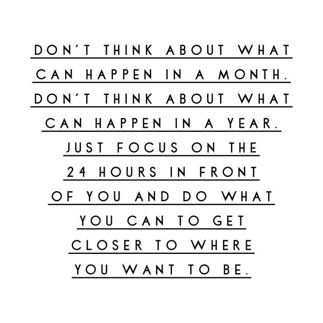 don't think about what can happen in a month don't think about what can happen in a year just focus on the 24 hours in front of you and do what you can to get closer to where you want to be by GMAT