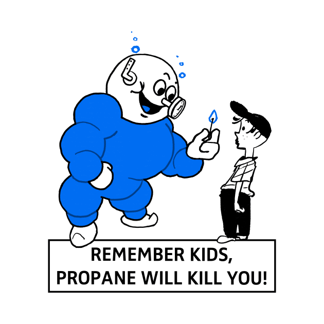 Remember Kids, Propane Will Kill You! by Potatoman