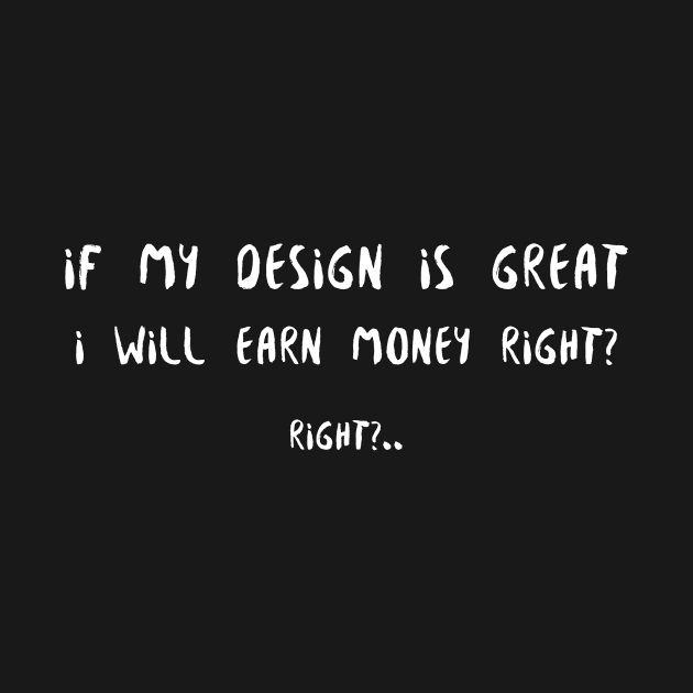 If my design is great i will make money right? by AllegedlyGreat