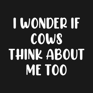 I Wonder If Cows Think About Me Too T-Shirt