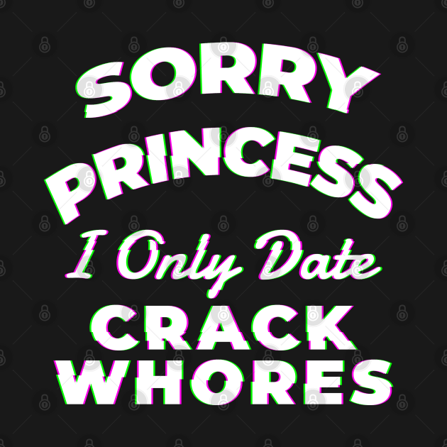 Sorry princess i only date crack whores - Awesome Gift by Lumintu Merch