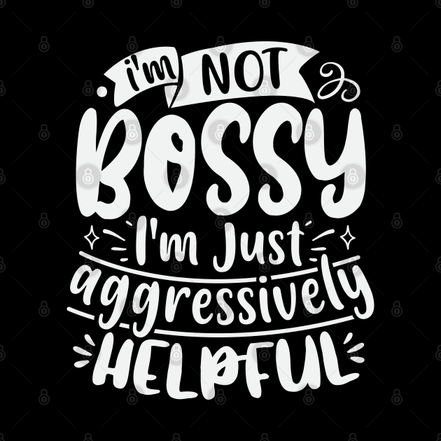 Im Not Bossy Im Just Aggressively Helpful by Dojaja