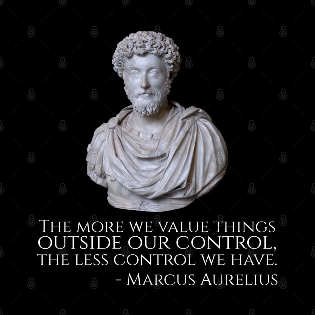 Marcus Aurelius Quote - The more we value things outside our control, the less control we have. by Styr Designs