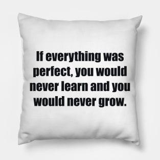 If everything was perfect, you would never learn and you would never grow Pillow