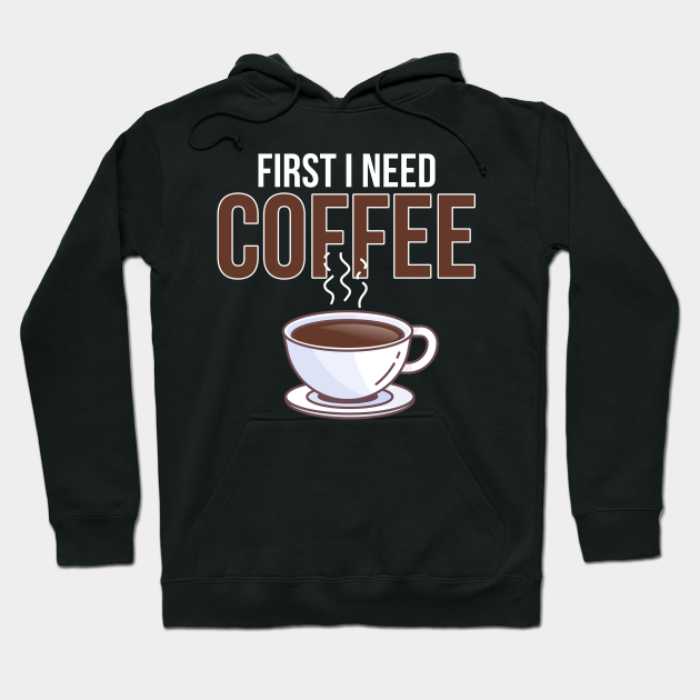First I need Coffee - Coffee - Hoodie | TeePublic