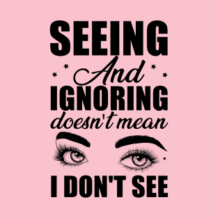 Seeing and ignoring doesn't mean i dont see T-Shirt