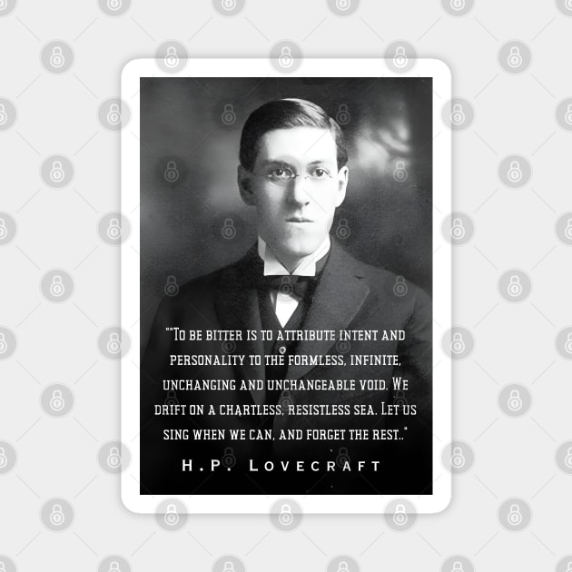 H.P. Lovecraft portrait and quote: To be bitter is to attribute intent and personality to the formless, infinite, unchanging and unchangeable void. We drift on a chartless, resistless sea. Let us sing when we can, and forget the rest.. Magnet by artbleed