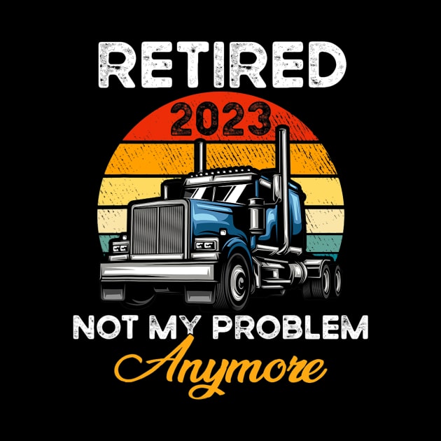 Retired 2023 Not My Problem Anymore Truck Driver by cloutmantahnee