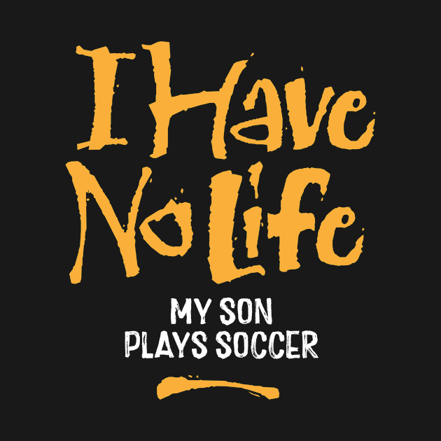 I Have No Life: My Son Plays Soccer - funny soccer dad by eBrushDesign
